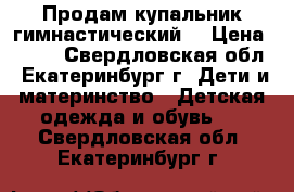 Продам купальник гимнастический  › Цена ­ 450 - Свердловская обл., Екатеринбург г. Дети и материнство » Детская одежда и обувь   . Свердловская обл.,Екатеринбург г.